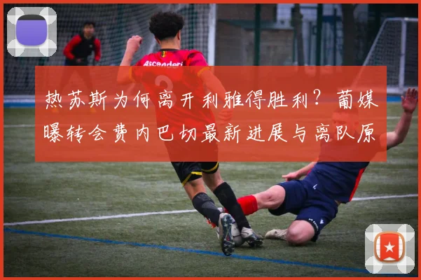 热苏斯为何离开利雅得胜利？葡媒曝转会费内巴切最新进展与离队原因解析