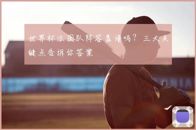 世界杯法国队阵容靠谱吗？三大关键点告诉你答案