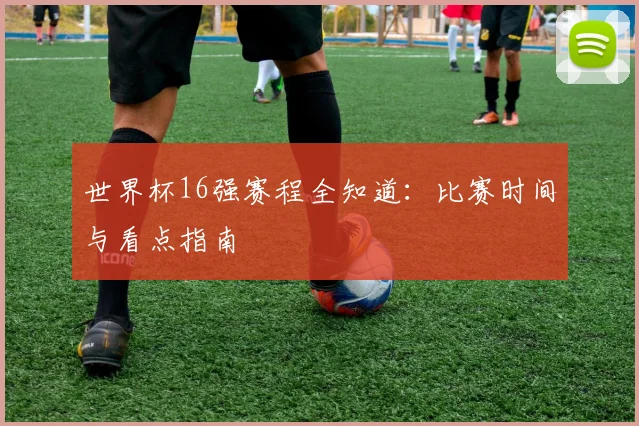 世界杯16强赛程全知道：比赛时间与看点指南