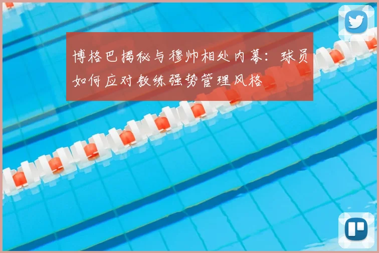 博格巴揭秘与穆帅相处内幕：球员如何应对教练强势管理风格