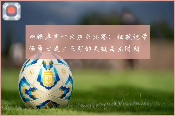 回顾库里十大经典比赛:细数他带领勇士建立王朝的关键高光时刻