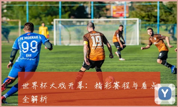 世界杯大戏开幕：精彩赛程与看点全解析
