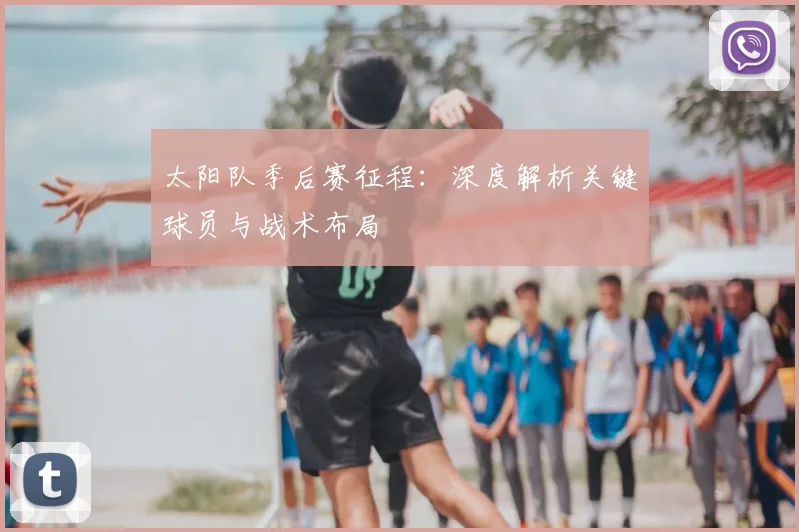 太阳队季后赛征程：深度解析关键球员与战术布局