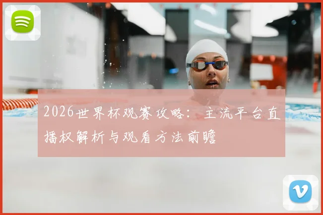 2026世界杯观赛攻略：主流平台直播权解析与观看方法前瞻