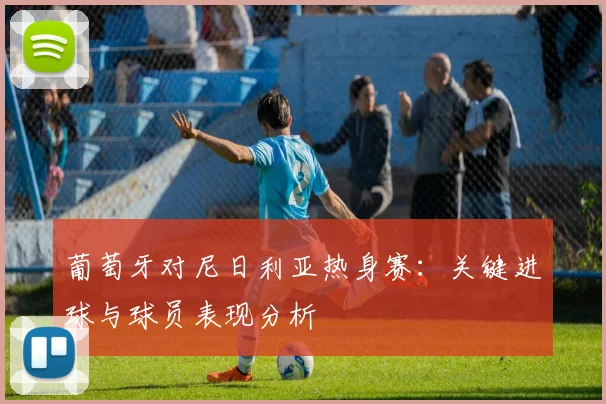 葡萄牙对尼日利亚热身赛:关键进球与球员表现分析