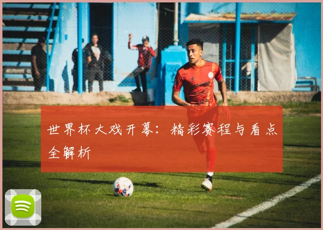 世界杯大戏开幕：精彩赛程与看点全解析