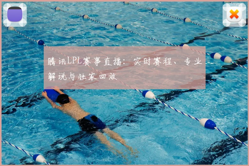 腾讯LPL赛事直播：实时赛程、专业解说与独家回放