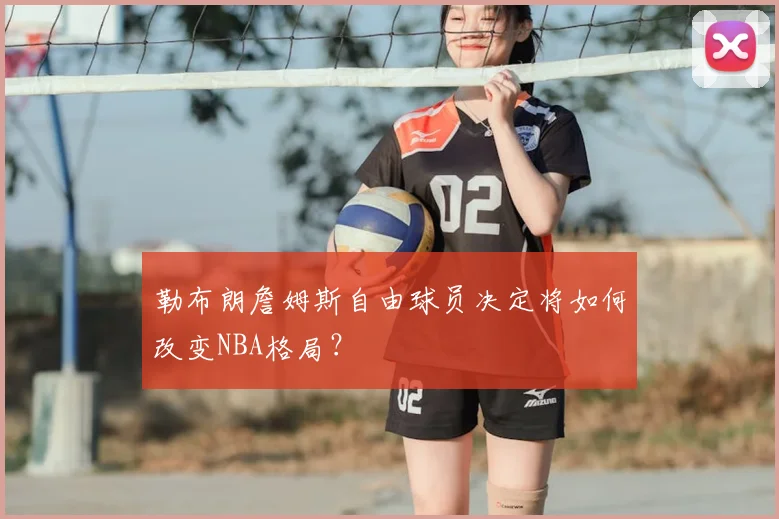 勒布朗詹姆斯自由球员决定将如何改变NBA格局?