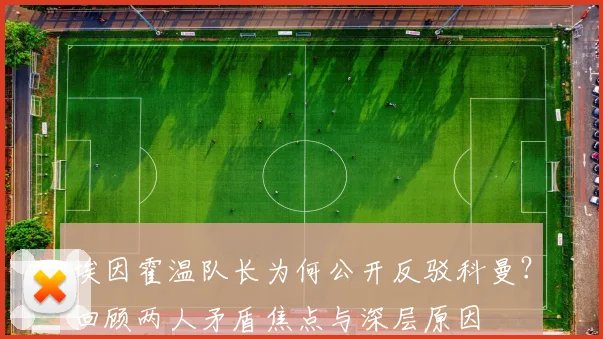 埃因霍温队长为何公开反驳科曼？回顾两人矛盾焦点与深层原因