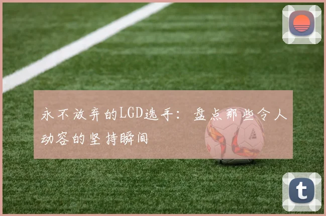 永不放弃的LGD选手：盘点那些令人动容的坚持瞬间