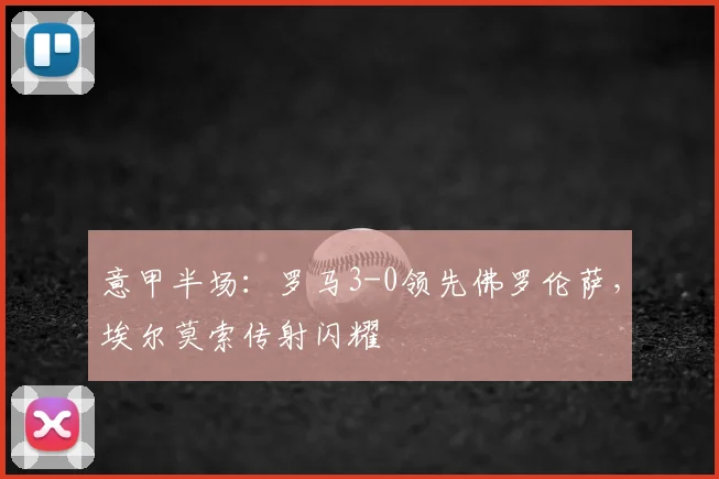 意甲半场：罗马3-0领先佛罗伦萨，埃尔莫索传射闪耀