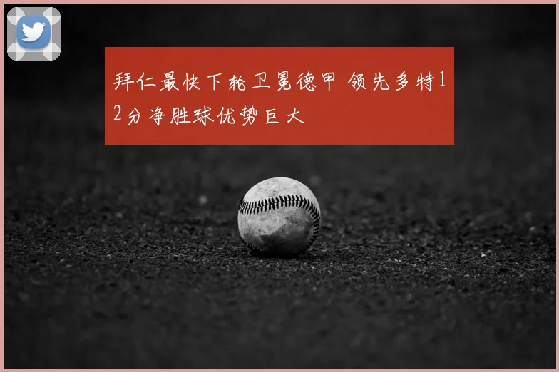 拜仁最快下轮卫冕德甲 领先多特12分净胜球优势巨大