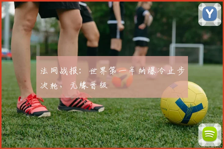 法网战报：世界第一辛纳爆冷止步次轮，无缘晋级