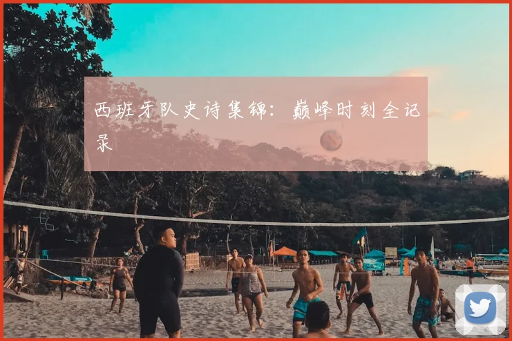 西班牙队史诗集锦:巅峰时刻全记录