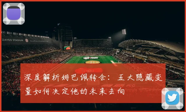 深度解析姆巴佩转会：五大隐藏变量如何决定他的未来去向