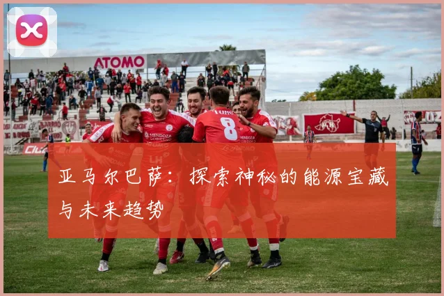 亚马尔巴萨:探索神秘的能源宝藏与未来趋势