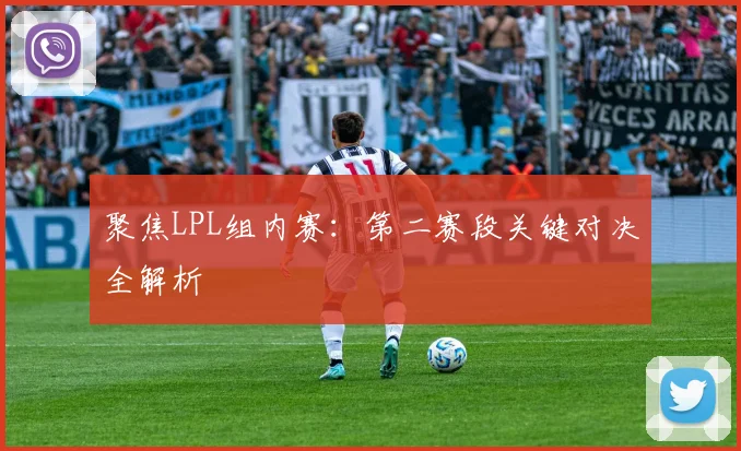 聚焦LPL组内赛：第二赛段关键对决全解析