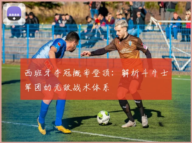 西班牙夺冠概率登顶：解析斗牛士军团的无敌战术体系