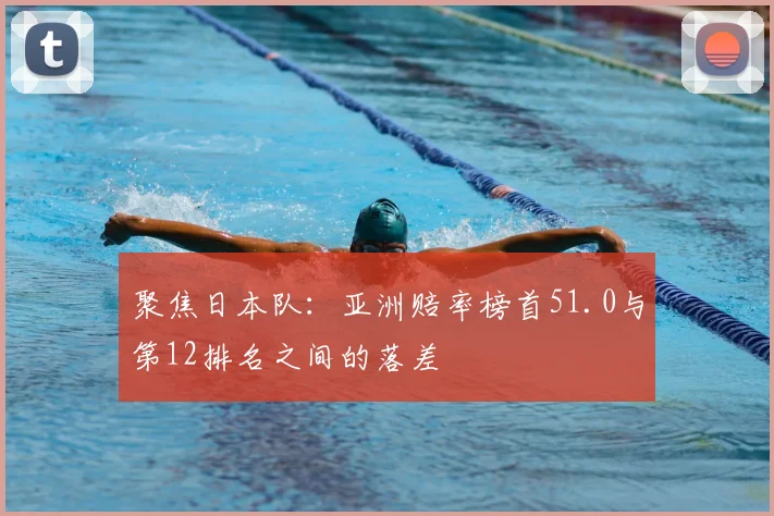 聚焦日本队：亚洲赔率榜首51.0与第12排名之间的落差