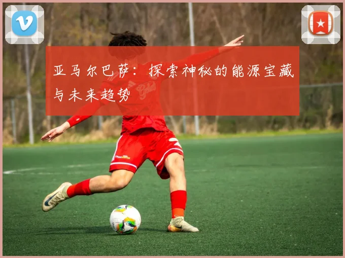 亚马尔巴萨：探索神秘的能源宝藏与未来趋势