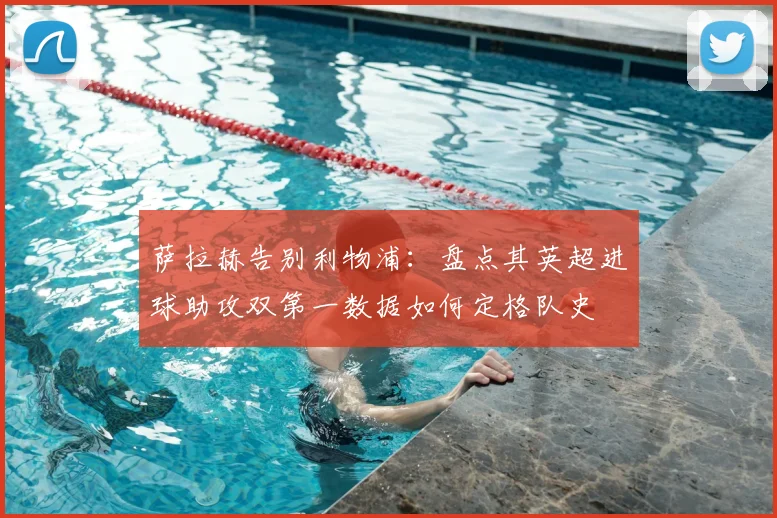 萨拉赫告别利物浦：盘点其英超进球助攻双第一数据如何定格队史