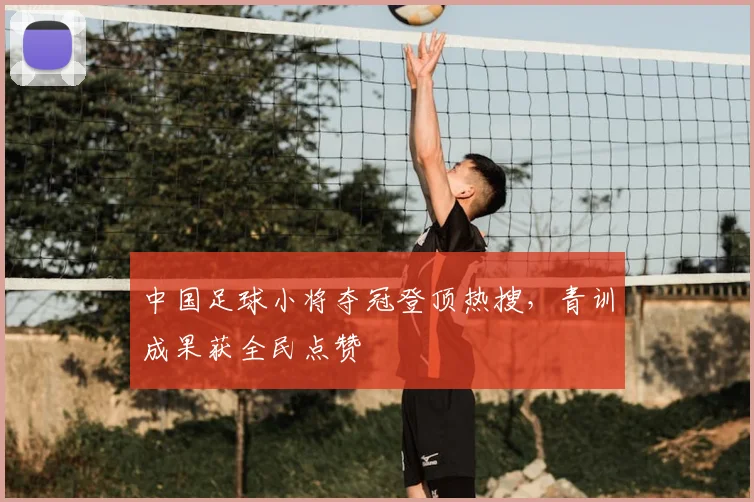 中国足球小将夺冠登顶热搜，青训成果获全民点赞