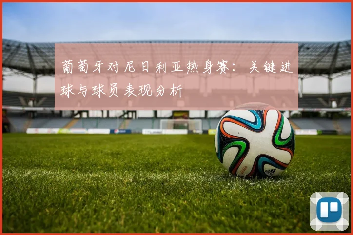 葡萄牙对尼日利亚热身赛：关键进球与球员表现分析