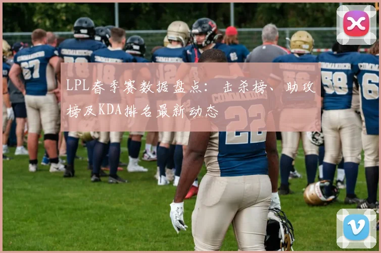 LPL春季赛数据盘点:击杀榜、助攻榜及KDA排名最新动态