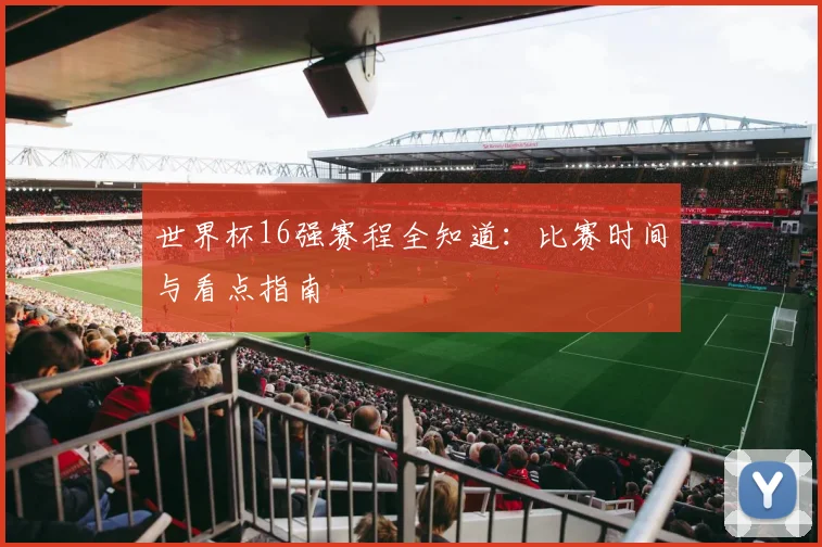 世界杯16强赛程全知道：比赛时间与看点指南