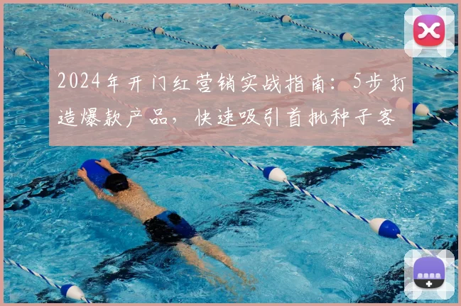 2024年开门红营销实战指南:5步打造爆款产品,快速吸引首批种子客户