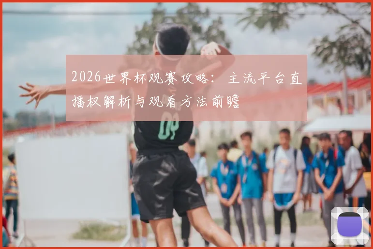 2026世界杯观赛攻略:主流平台直播权解析与观看方法前瞻