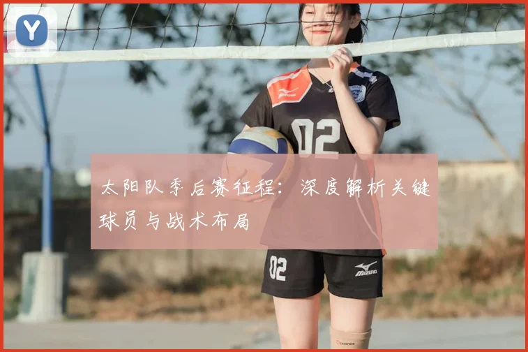 太阳队季后赛征程:深度解析关键球员与战术布局