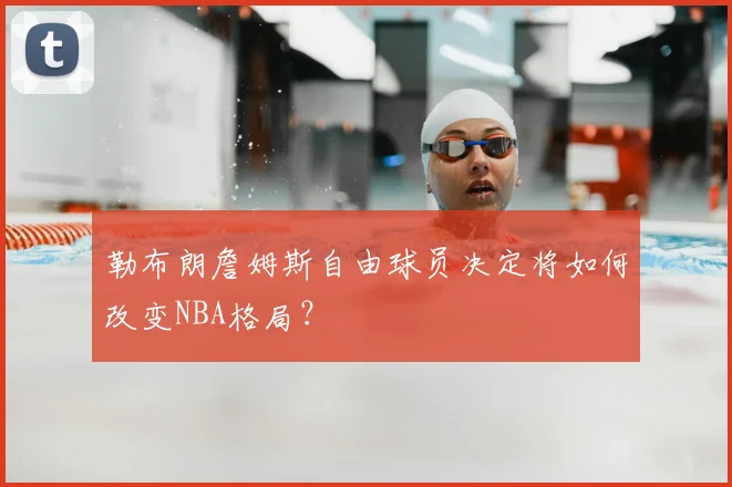 勒布朗詹姆斯自由球员决定将如何改变NBA格局？