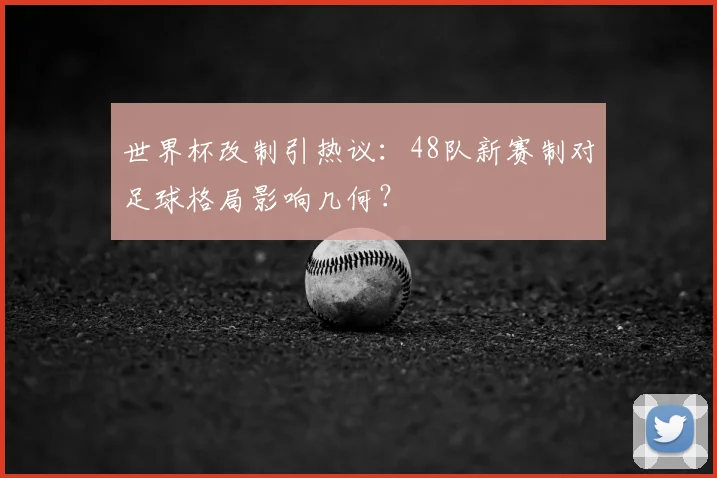 世界杯改制引热议：48队新赛制对足球格局影响几何？