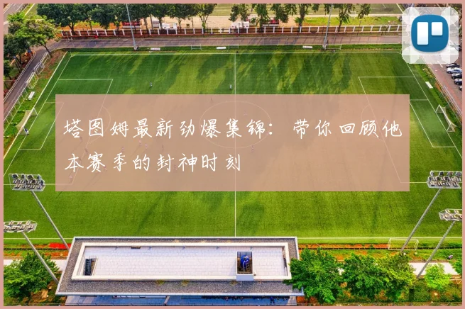 塔图姆最新劲爆集锦：带你回顾他本赛季的封神时刻